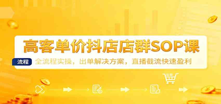 高客单价抖店店群SOP课：全流程实操，出单解决方案，直播截流快速盈利-副业资源网