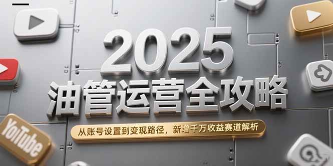 （15232期）2025油管运营全攻略，从账号设置到变现路径，新增千万收益赛道解析-副业资源网
