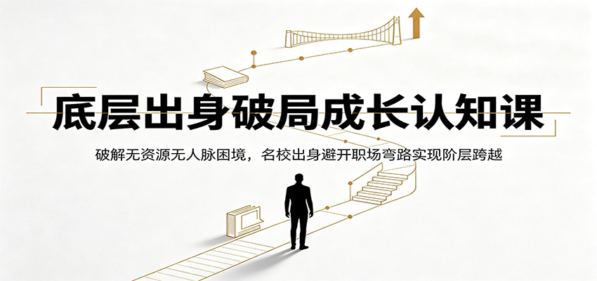 底层出身破局成长认知课：破解无资源无人脉困境，名校出身避开职场弯路实现阶层跨越-副业资源网
