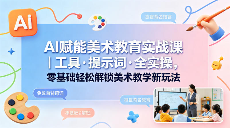 AI赋能美术教育实战课｜工具·提示词·全实操，零基础轻松解锁美术教学新玩法-副业资源网