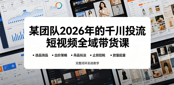 某团队2026年的千川投流短视频全域带货课，从选品测品、吊品玩法、止损控耗到放量起量，完整闭环实战教学-副业资源网