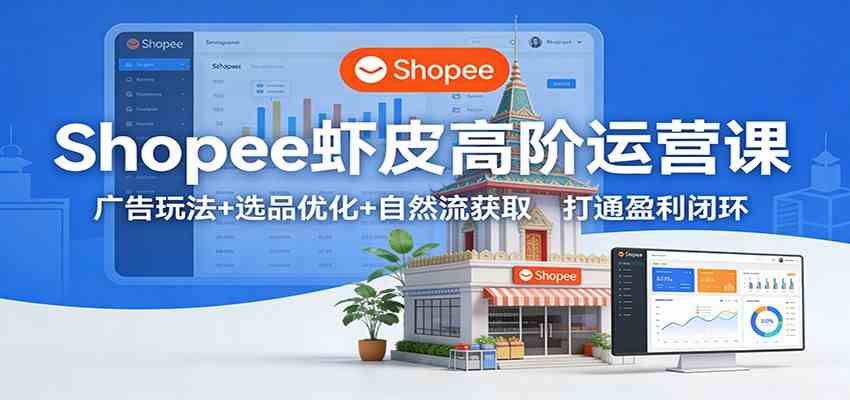 Shopee虾皮高阶运营课：广告玩法+选品优化+自然流获取，打通盈利闭环-副业资源网