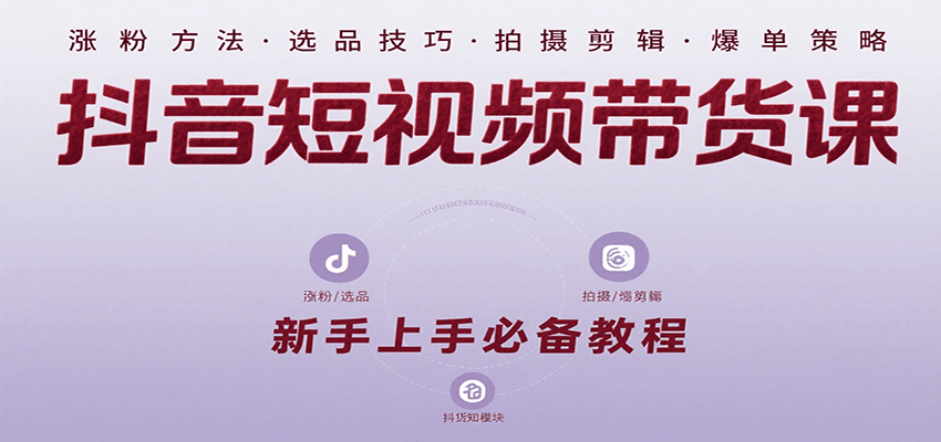 抖音短视频带货课：涵盖涨粉、选品、拍摄、剪辑等，教实操，助你从0到1实现爆单-副业资源网