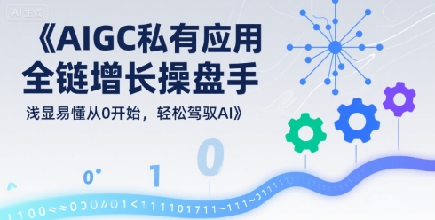 AIGC私有化应用全链增长操盘手，浅显易懂从0开始，轻松驾驭AI-副业资源网