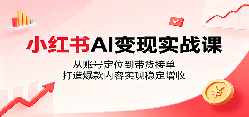 小红书AI变现实战课：从账号定位到带货接单，打造爆款内容实现稳定增收-副业资源网