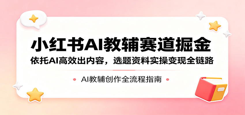 小红书AI教辅赛道掘金：依托AI高效出内容，选题资料实操变现全链路-副业资源网
