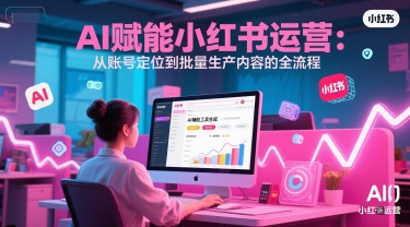 AI 赋能小红书运营：从账号定位到批量生产内容的全流程-副业资源网