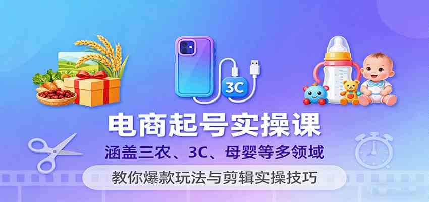 电商起号实操课，涵盖三农、3C、母婴等多领域，教你爆款玩法与剪辑实操技巧-副业资源网