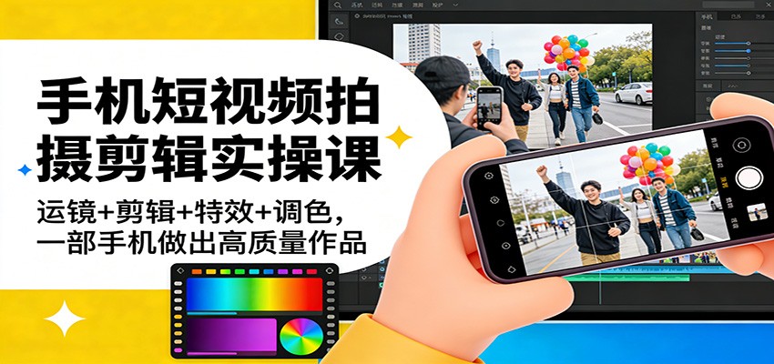 手机短视频拍摄剪辑实操课：运镜+剪辑+特效+调色，一部手机做出高质量作品-副业资源网