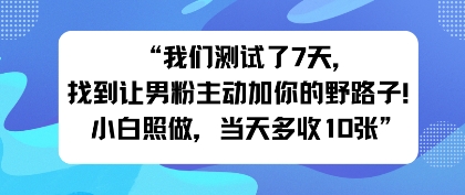 我们测试了7天，找到让男粉主动加你的野路子！小白照做，当天收益多张-副业资源网