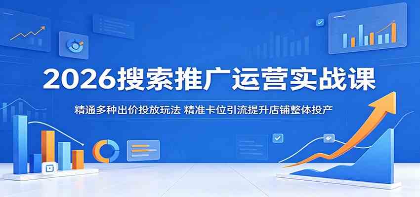 2026搜索推广运营实战课:精通多种出价投放玩法,精准卡位引流提升店铺整体投产-副业资源网