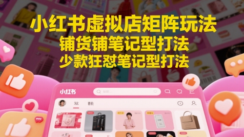 小红书虚拟店矩阵玩法，铺货铺笔记型打法，少款狂怼笔记型打法（更新）-副业资源网