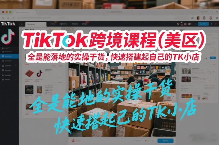 TikTok跨境课程（美区），全是能落地的实操干货，快速搭建起自己的TK小店-副业资源网