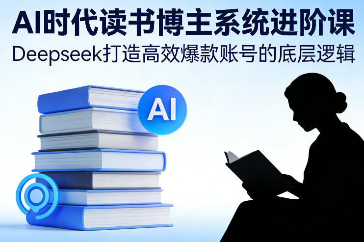 AI时代读书博主系统进阶课，Deepseek打造高效爆款账号的底层逻辑-副业资源网