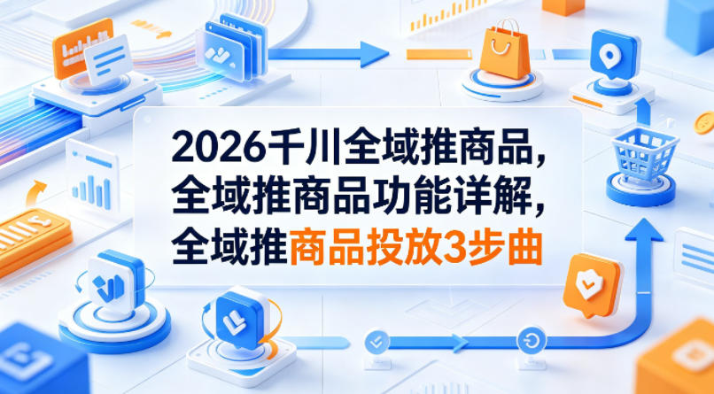 2026千川全域推商品，全域推商品功能详解，全域推商品投放3步曲-副业资源网