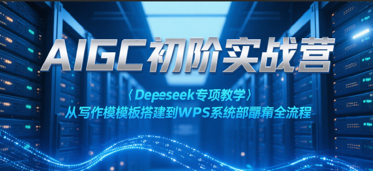 AIGC初阶实战营：Deepseek专项教学，从写作模板搭建到WPS系统部署全流程-副业资源网