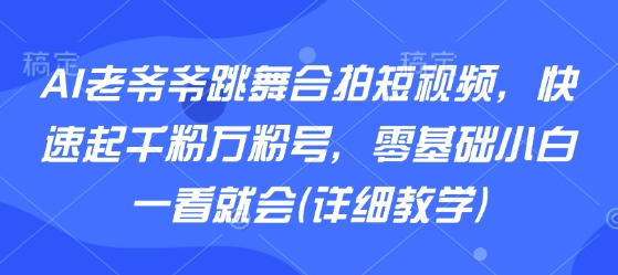AI老爷爷跳舞合拍短视频，快速起千粉万粉号，零基础小白一看就会(详细教学)-副业资源网