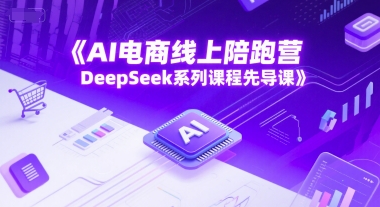 AI电商线上陪跑营，DeepSeek系列课程先导课-副业资源网