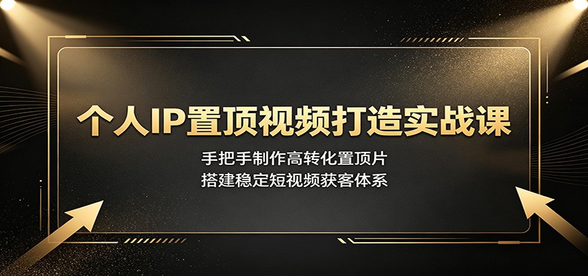 个人IP置顶视频打造实战课：手把手制作高转化置顶片，搭建稳定短视频获客体系-副业资源网