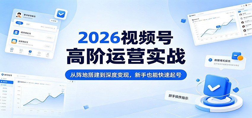 2026视频号高阶运营实战：从阵地搭建到深度变现，新手也能快速起号-副业资源网