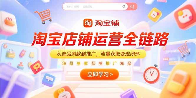 （15316期）淘宝店铺运营全链路，从选品测款到推广，流量获取变现闭环-副业资源网