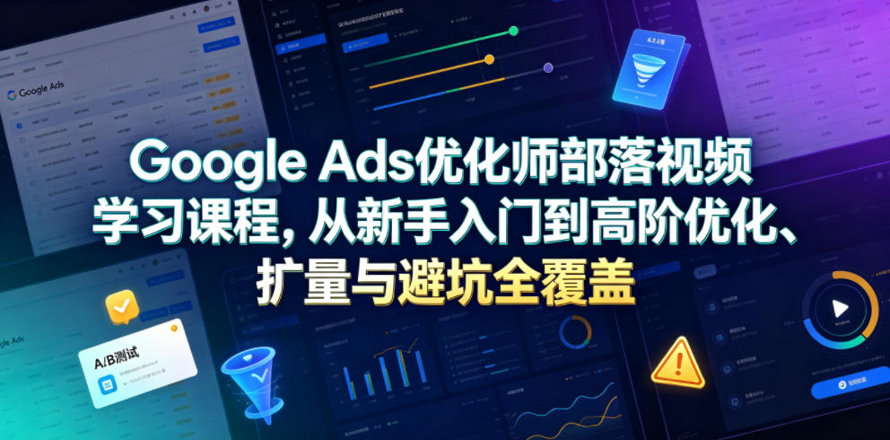Google Ads优化师部落视频学习课程，从新手入门到高阶优化、扩量与避坑全覆盖（更新2026）-副业资源网