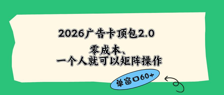 （18450期）2026广告卡顶包2.0玩法，单窗口60+零成本、简单好操作，直接省略复杂人工步骤-副业资源网