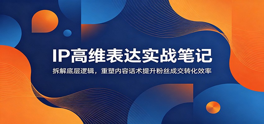 IP高维表达实战笔记：拆解底层逻辑，重塑内容话术提升粉丝成交转化效率-副业资源网