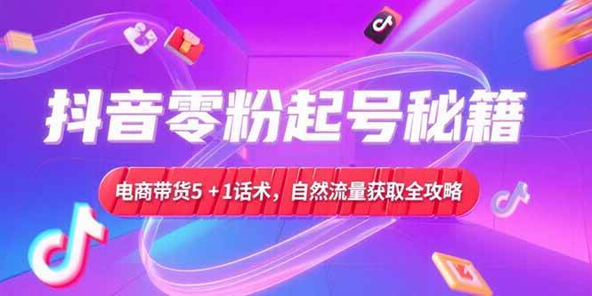 （15234期）抖音零粉起号秘籍，电商带货5+1话术，自然流量获取实操流程-副业资源网