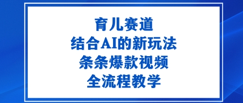 育儿赛道：结合AI的新玩法，条条爆款视频，全流程教学-副业资源网