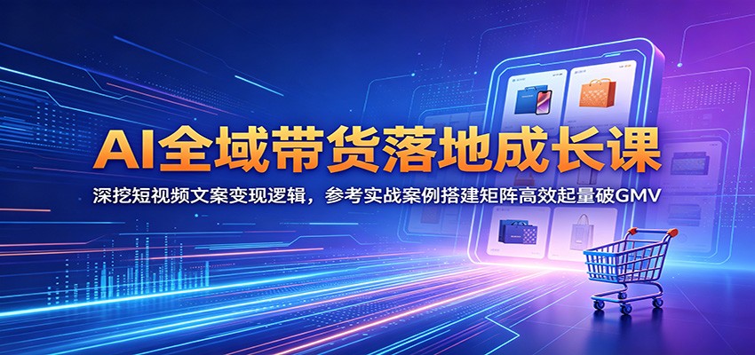 AI全域带货落地成长课:深挖短视频文案变现逻辑,参考实战案例搭建矩阵高效起量破GMV-副业资源网