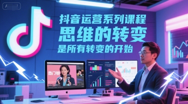 抖音运营系列课程，思维的转变，是所有转变的开始-副业资源网