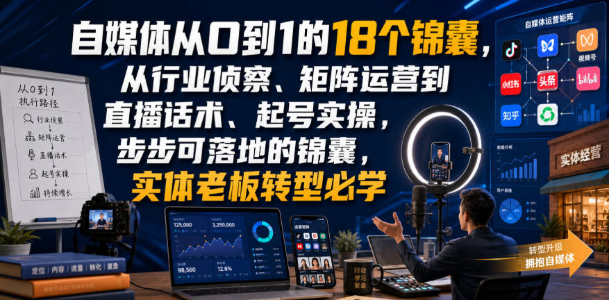 自媒体从0到1的18个锦囊，从行业侦察、矩阵运营到直播话术、起号实操，步步可落地的锦囊，实体老板转型必学-副业资源网