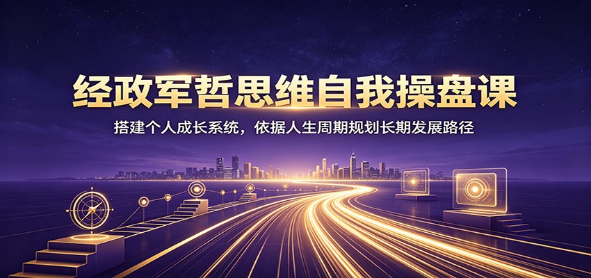 经政军哲思维自我操盘课：搭建个人成长系统，依据人生周期规划长期发展路径-副业资源网