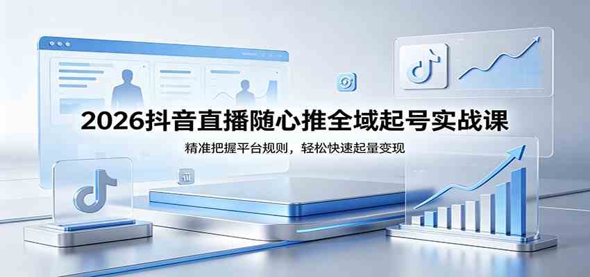 2026抖音直播随心推全域起号实战课，精准把握平台规则，轻松快速起量变现-副业资源网