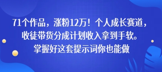 71个作品，涨粉12W！个人成长赛道，收徒带货分成计划收入拿到手软，掌握好这套提示词你也能做-副业资源网