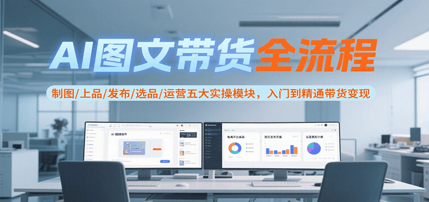 AI图文带货全流程，制图/上品/发布/选品/运营五大实操模块，入门到精通带货变现-副业资源网