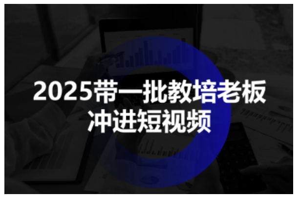 2025带一批教培老板冲进短视频，全方位助力教培人掌握短视频招生技能-副业资源网