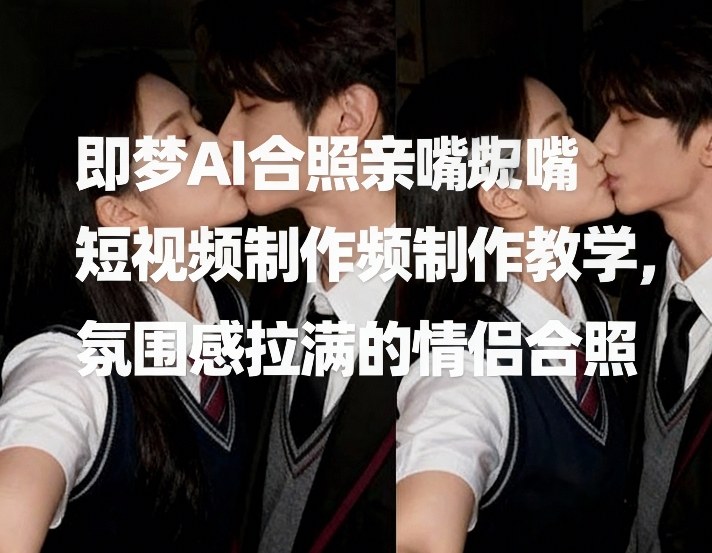 即梦AI合照亲嘴短视频制作教学，氛围感拉满的情侣合照-副业资源网