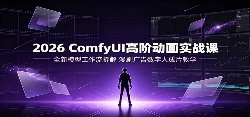 2026 ComfyUI高阶动画实战课:全新模型工作流拆解,漫剧广告数字人成片教学-副业资源网