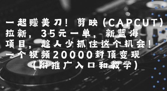 一起挣美刀!剪映(CAPCUT)拉新，35米一单，新蓝海项目，一个视频2w封顶变现(附推广入口和教学)-副业资源网