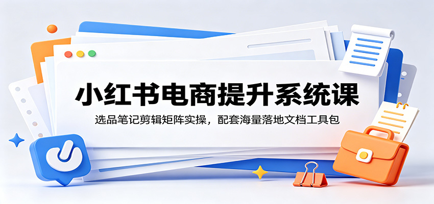 小红书电商提升系统课：选品笔记剪辑矩阵实操，配套海量落地文档工具包-副业资源网
