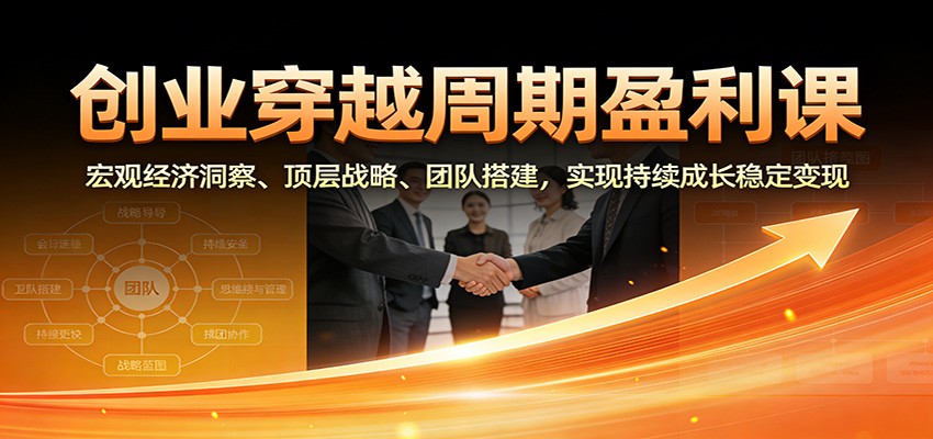 创业穿越周期盈利课：宏观经济洞察、顶层战略、团队搭建，实现持续成长稳定变现-副业资源网