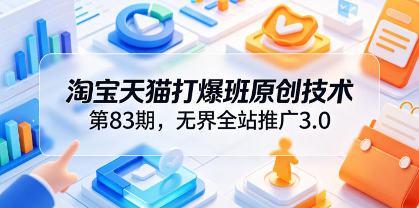 淘宝天猫打爆班原创技术第83期，无界全站推广3.0，实现店铺高投产爆单增收-副业资源网