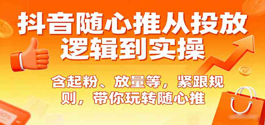 抖音随心推从投放逻辑到实操，含起粉、放量等，紧跟规则，带你玩转随心推-副业资源网