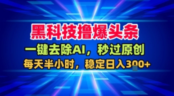 黑科技撸爆头条，一键去除AI，秒过原创，每天半小时，稳定日入3张+【揭秘】-副业资源网