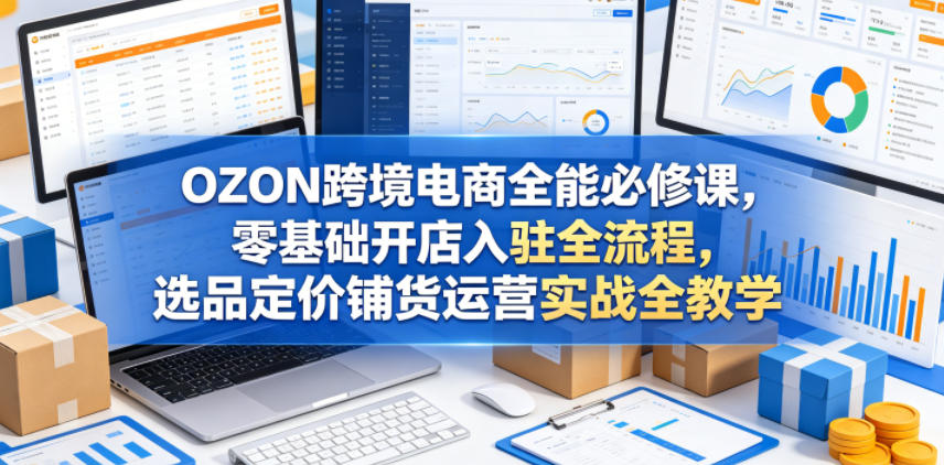OZON跨境电商全能必修课,零基础开店入驻全流程,选品定价铺货运营实战全教学(更新0605)-副业资源网