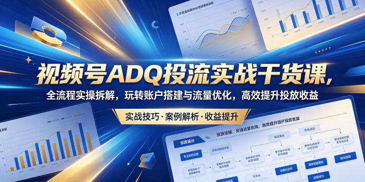 视频号ADQ投流实战干货课，全流程实操拆解，玩转账户搭建与流量优化，高效提升投放收益-副业资源网