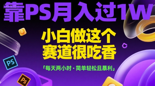 靠PS月入过1W，小白做这个赛道很吃香，每天两小时，简单轻松且暴利【揭秘】-副业资源网