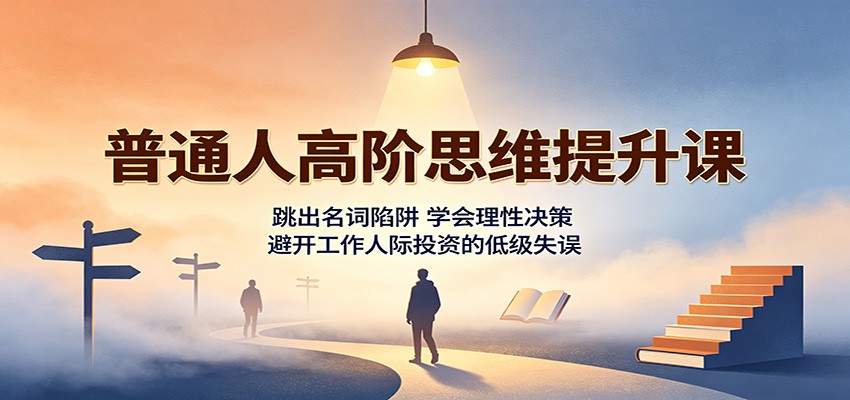 普通人高阶思维提升课:跳出名词陷阱,学会理性决策,避开工作人际投资的低级失误-副业资源网